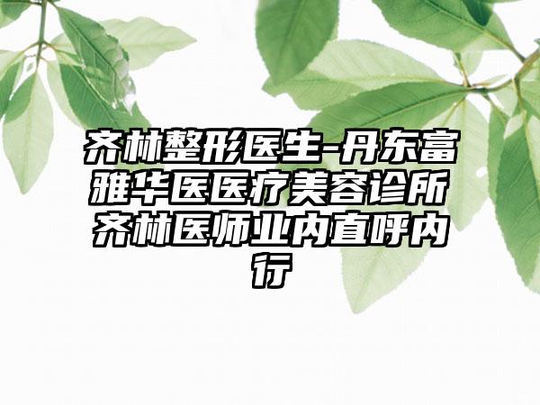 齐林整形医生-丹东富雅华医医疗美容诊所齐林医师业内直呼内行