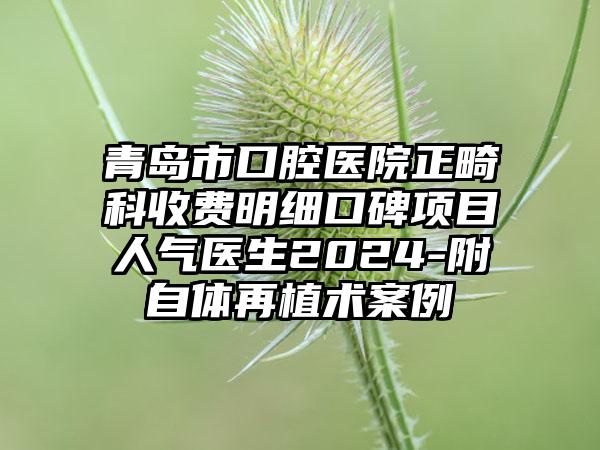 青岛市口腔医院正畸科收费明细口碑项目人气医生2024-附自体再植术案例