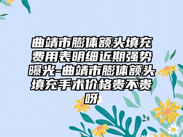 曲靖市膨体额头填充费用表明细近期强势曝光-曲靖市膨体额头填充手术价格贵不贵呀