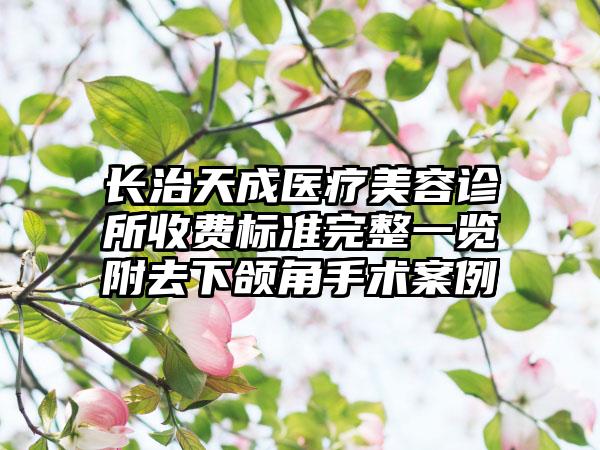 长治天成医疗美容诊所收费标准完整一览附去下颌角手术案例