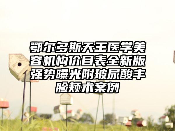 鄂尔多斯天王医学美容机构价目表全新版强势曝光附玻尿酸丰脸颊术案例