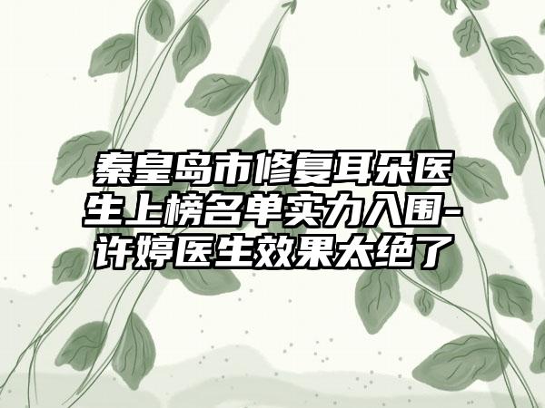 秦皇岛市修复耳朵医生上榜名单实力入围-许婷医生效果太绝了