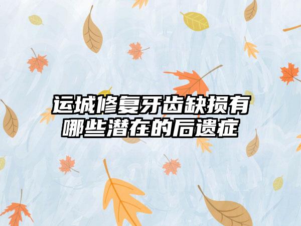 运城修复牙齿缺损有哪些潜在的后遗症