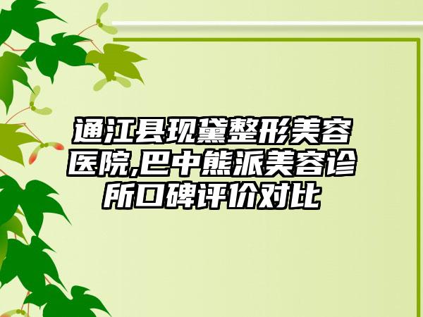 通江县现黛整形美容医院,巴中熊派美容诊所口碑评价对比