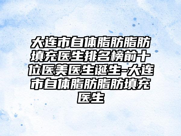 大连市自体脂肪脂肪填充医生排名榜前十位医美医生诞生-大连市自体脂肪脂肪填充医生