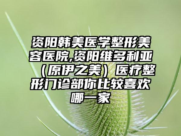 资阳韩美医学整形美容医院,资阳维多利亚（原伊之美）医疗整形门诊部你比较喜欢哪一家