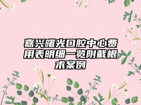 嘉兴曙光口腔中心费用表明细一览附截根术案例