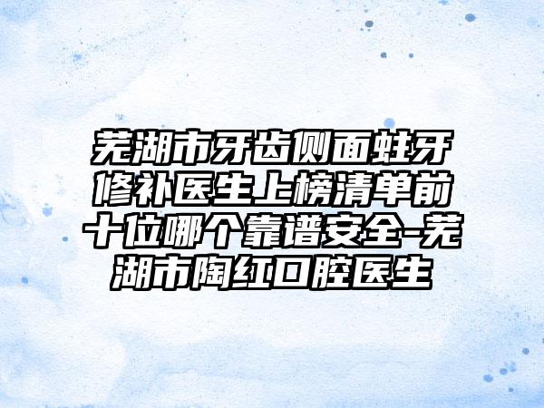 芜湖市牙齿侧面蛀牙修补医生上榜清单前十位哪个靠谱安全-芜湖市陶红口腔医生