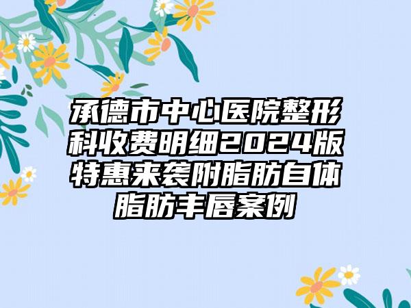 承德市中心医院整形科收费明细2024版特惠来袭附脂肪自体脂肪丰唇案例