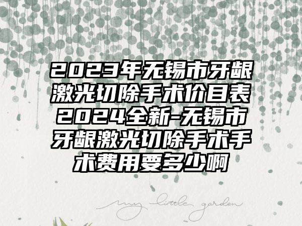 2023年无锡市牙龈激光切除手术价目表2024全新-无锡市牙龈激光切除手术手术费用要多少啊