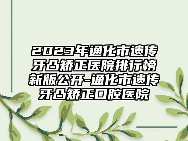 2023年通化市遗传牙凸矫正医院排行榜新版公开-通化市遗传牙凸矫正口腔医院