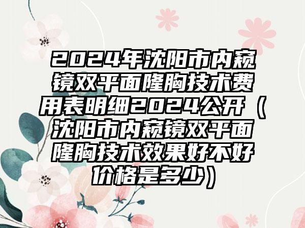 2024年沈阳市内窥镜双平面隆胸技术费用表明细2024公开（沈阳市内窥镜双平面隆胸技术效果好不好价格是多少）