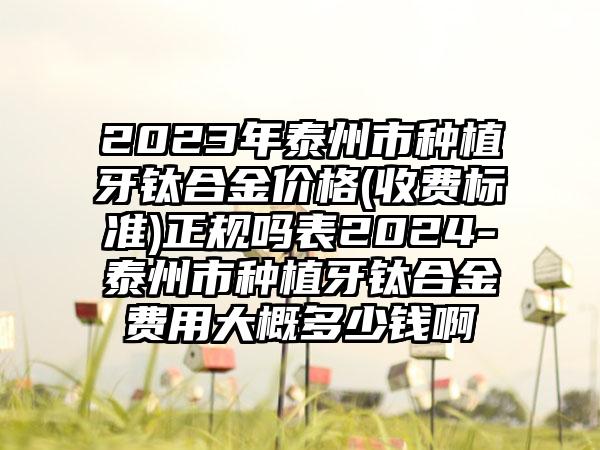 2023年泰州市种植牙钛合金价格(收费标准)正规吗表2024-泰州市种植牙钛合金费用大概多少钱啊