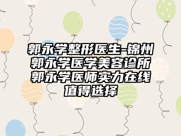 郭永学整形医生-锦州郭永学医学美容诊所郭永学医师实力在线值得选择