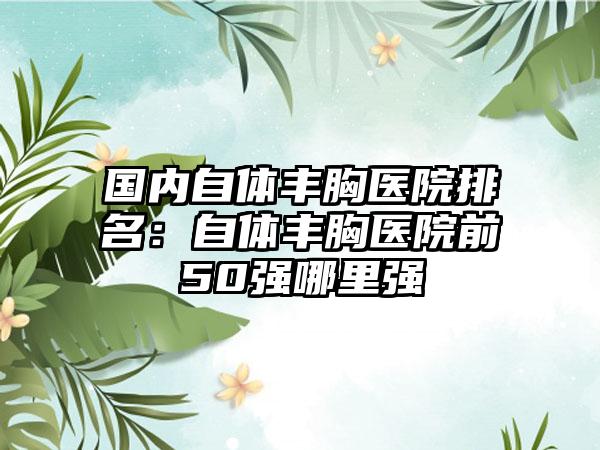 国内自体丰胸医院排名：自体丰胸医院前50强哪里强