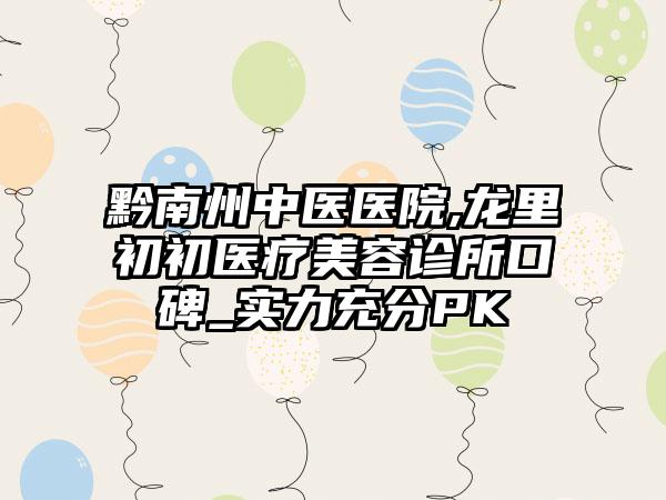 黔南州中医医院,龙里初初医疗美容诊所口碑_实力充分PK