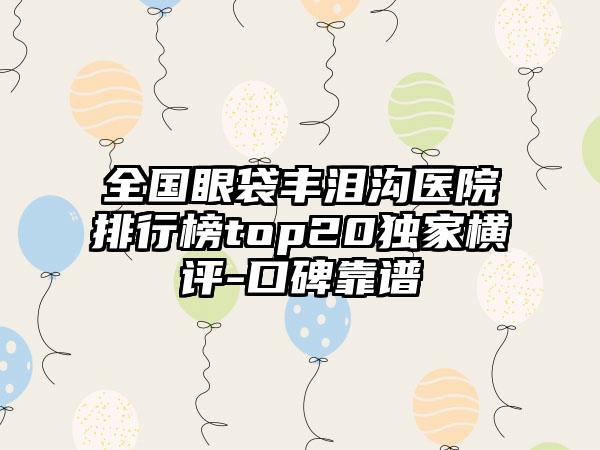 全国眼袋丰泪沟医院排行榜top20独家横评-口碑靠谱