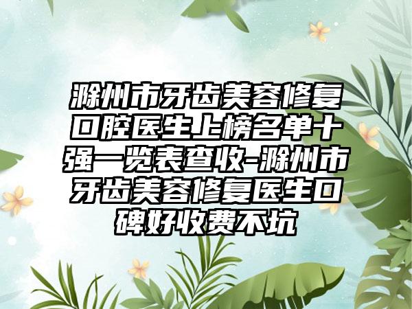 滁州市牙齿美容修复口腔医生上榜名单十强一览表查收-滁州市牙齿美容修复医生口碑好收费不坑