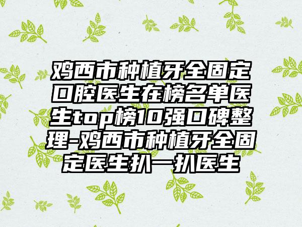 鸡西市种植牙全固定口腔医生在榜名单医生top榜10强口碑整理-鸡西市种植牙全固定医生扒一扒医生