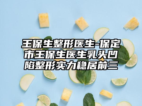 王保生整形医生-保定市王保生医生乳头凹陷整形实力稳居前三