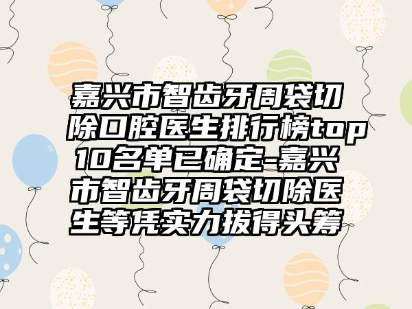 嘉兴市智齿牙周袋切除口腔医生排行榜top10名单已确定-嘉兴市智齿牙周袋切除医生等凭实力拔得头筹