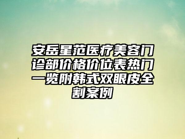 安岳星范医疗美容门诊部价格价位表热门一览附韩式双眼皮全割案例