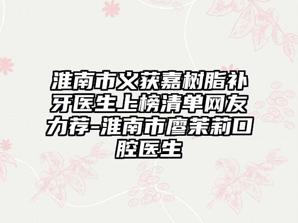 淮南市义获嘉树脂补牙医生上榜清单网友力荐-淮南市廖茉莉口腔医生