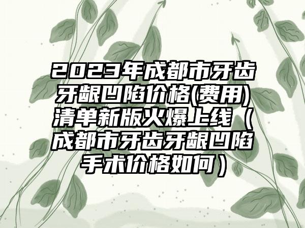 2023年成都市牙齿牙龈凹陷价格(费用)清单新版火爆上线（成都市牙齿牙龈凹陷手术价格如何）