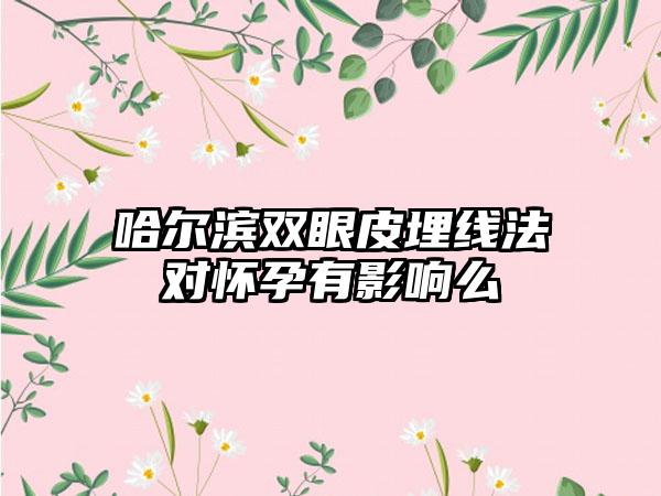 哈尔滨双眼皮埋线法对怀孕有影响么