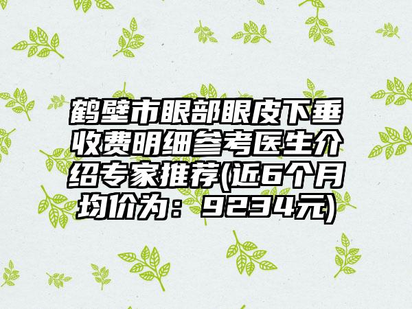 鹤壁市眼部眼皮下垂收费明细参考医生介绍专家推荐(近6个月均价为：9234元)