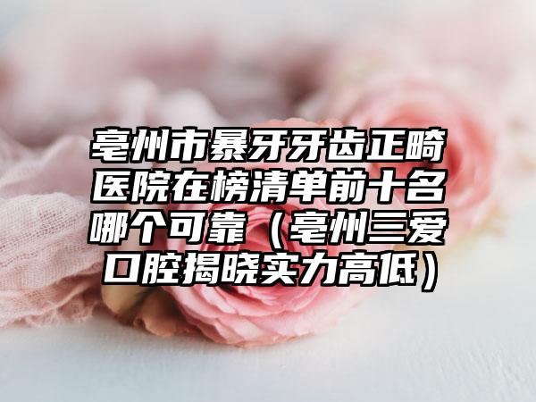 亳州市暴牙牙齿正畸医院在榜清单前十名哪个可靠（亳州三爱口腔揭晓实力高低）