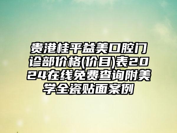 贵港桂平益美口腔门诊部价格(价目)表2024在线免费查询附美学全瓷贴面案例