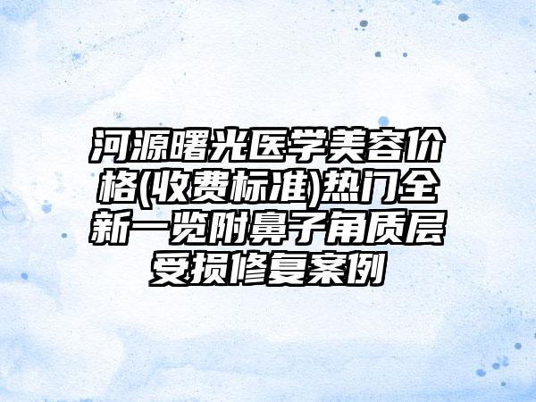 河源曙光医学美容价格(收费标准)热门全新一览附鼻子角质层受损修复案例