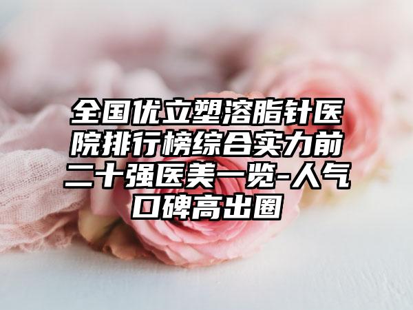 全国优立塑溶脂针医院排行榜综合实力前二十强医美一览-人气口碑高出圈