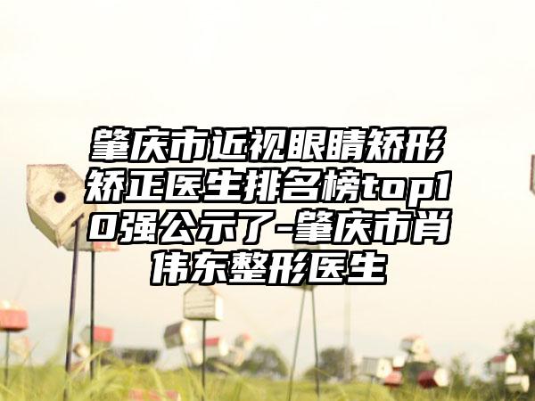 肇庆市近视眼睛矫形矫正医生排名榜top10强公示了-肇庆市肖伟东整形医生