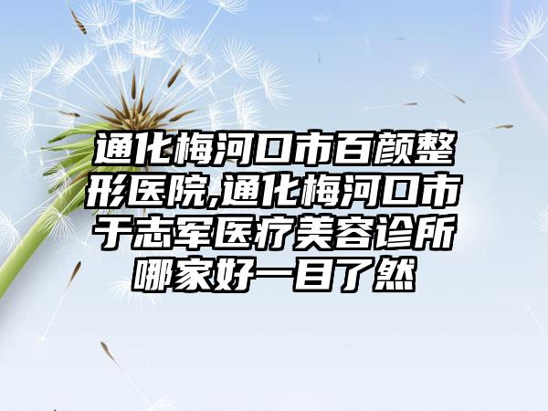 通化梅河口市百颜整形医院,通化梅河口市于志军医疗美容诊所哪家好一目了然