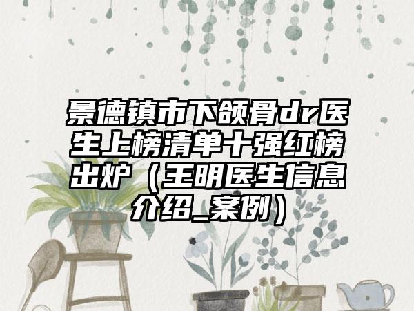 景德镇市下颌骨dr医生上榜清单十强红榜出炉（王明医生信息介绍_案例）