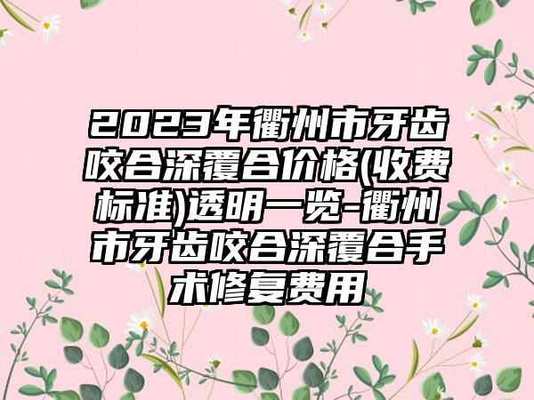 2023年衢州市牙齿咬合深覆合价格(收费标准)透明一览-衢州市牙齿咬合深覆合手术修复费用