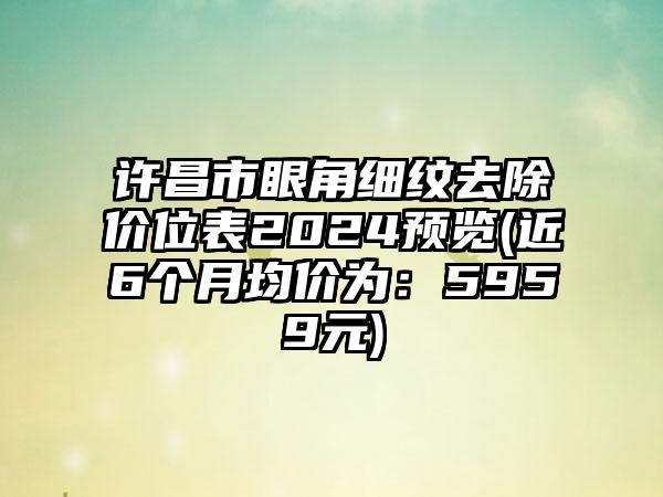 许昌市眼角细纹去除价位表2024预览(近6个月均价为：5959元)