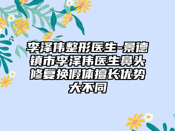 李泽伟整形医生-景德镇市李泽伟医生鼻头修复换假体擅长优势大不同