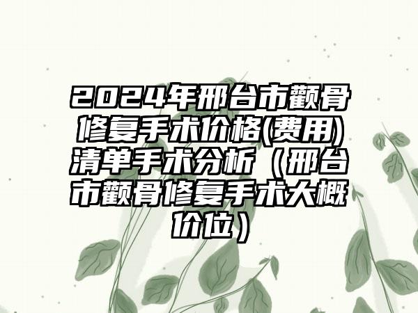 2024年邢台市颧骨修复手术价格(费用)清单手术分析（邢台市颧骨修复手术大概价位）