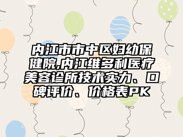 内江市市中区妇幼保健院,内江维多利医疗美容诊所技术实力、口碑评价、价格表PK