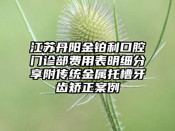 江苏丹阳金铂利口腔门诊部费用表明细分享附传统金属托槽牙齿矫正案例