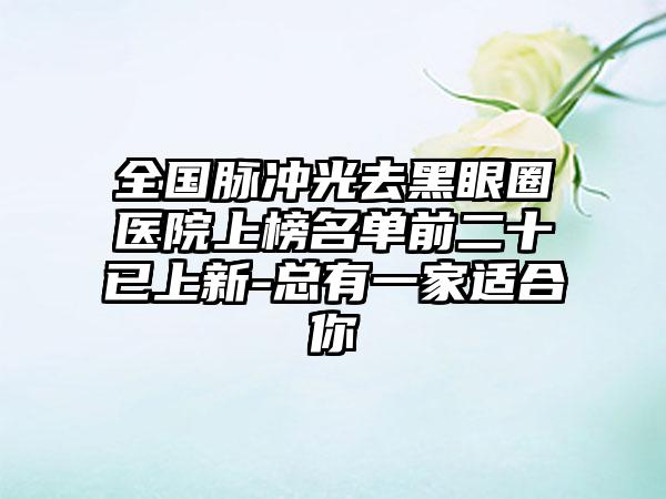 全国脉冲光去黑眼圈医院上榜名单前二十已上新-总有一家适合你