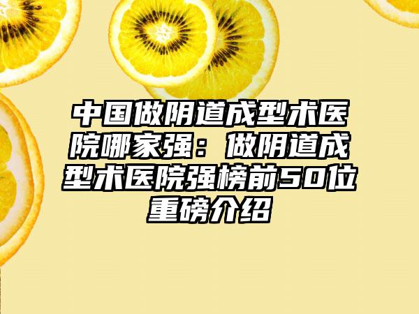 中国做阴道成型术医院哪家强：做阴道成型术医院强榜前50位重磅介绍