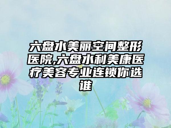 六盘水美丽空间整形医院,六盘水利美康医疗美容专业连锁你选谁