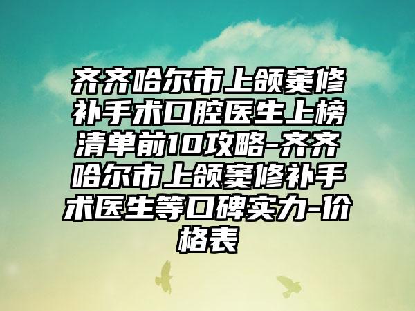 齐齐哈尔市上颌窦修补手术口腔医生上榜清单前10攻略-齐齐哈尔市上颌窦修补手术医生等口碑实力-价格表