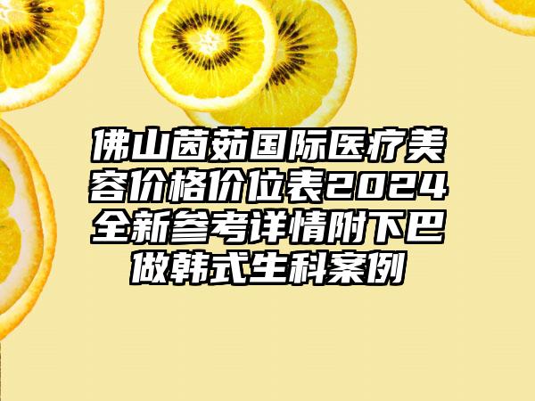 佛山茵茹国际医疗美容价格价位表2024全新参考详情附下巴做韩式生科案例