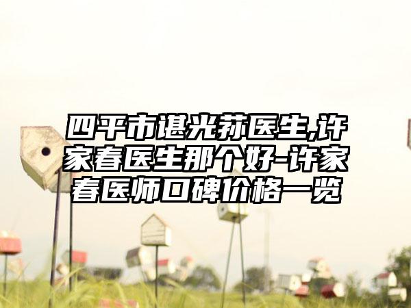 四平市谌光荪医生,许家春医生那个好-许家春医师口碑价格一览