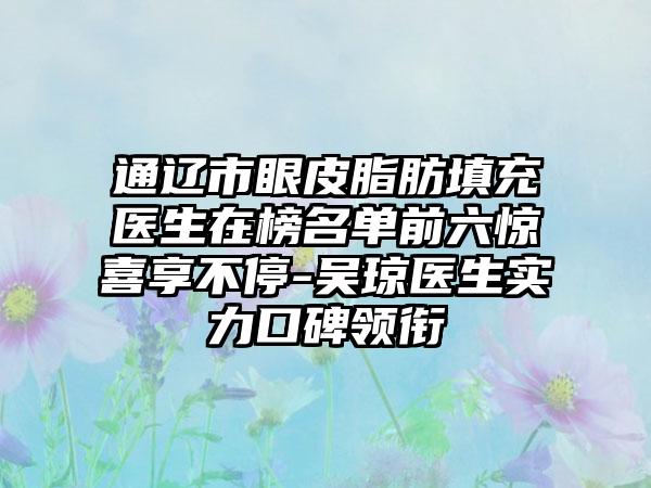 通辽市眼皮脂肪填充医生在榜名单前六惊喜享不停-吴琼医生实力口碑领衔